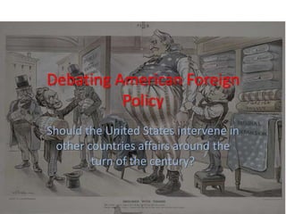 Debating American Foreign
Policy
Should the United States intervene in
other countries affairs around the
turn of the century?
 