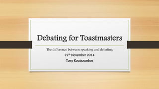 Debating for Toastmasters 
The difference between speaking and debating 
27th November 2014 
Tony Koutsoumbos 
 