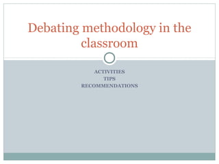 ACTIVITIES
TIPS
RECOMMENDATIONS
Debating methodology in the
classroom
 