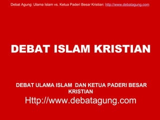 DEBAT ISLAM KRISTIAN   DEBAT ULAMA ISLAM  DAN KETUA PADERI BESAR KRISTIAN Http://www.debatagung.com 