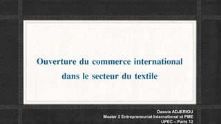 Ouverture du commerce international
dans le secteur du textile
Daouia ADJERIOU
Master 2 Entrepreneuriat International et PME
UPEC – Paris 12
 