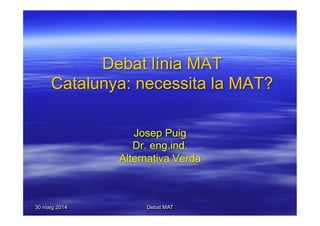 30 maig 2014 Debat MAT
Debat línia MAT
Catalunya: necessita la MAT?
Josep Puig
Dr. eng.ind.
Alternativa Verda
 