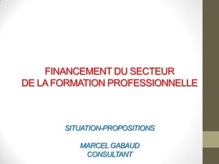 FINANCEMENT DU SECTEUR
DE LA FORMATION PROFESSIONNELLE
SITUATION-PROPOSITIONS
MARCEL GABAUD
CONSULTANT
 