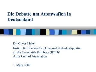 Die Debatte um Atomwaffen in Deutschland Dr. Oliver Meier  Institut für Friedensforschung und Sicherheitspolitik an der Universität Hamburg (IFSH)/  Arms Control Association 1. März 2009 