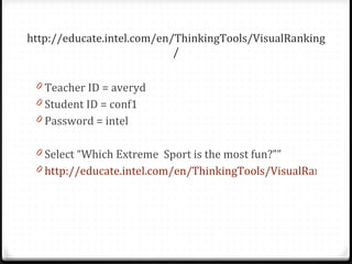 http://educate.intel.com/en/ThinkingTools/VisualRanking/ Teacher ID = averyd Student ID = conf1 Password = intel Select “Which Extreme  Sport is the most fun?”” http://educate.intel.com/en/ThinkingTools/VisualRanking/ 