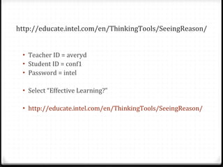 http://educate.intel.com/en/ThinkingTools/SeeingReason/ Teacher ID = averyd Student ID = conf1 Password = intel Select “Effective Learning?” http://educate.intel.com/en/ThinkingTools/SeeingReason/ 