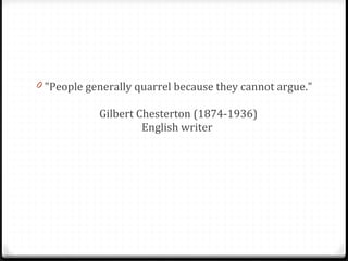 "People generally quarrel because they cannot argue."  Gilbert Chesterton (1874-1936) English writer  