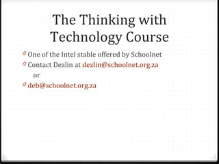 The Thinking with Technology Course One of the Intel stable offered by Schoolnet Contact Dezlin at  [email_address] or [email_address] 