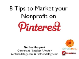 8 Tips to Market your
    Nonprofit on



            Debba Haupert
       Consultant / Speaker / Author
Girlfriendology.com & Pinfriendology.com
 