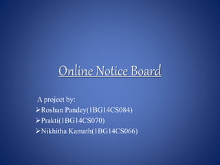 Online Notice Board
A project by:
Roshan Pandey(1BG14CS084)
Prakti(1BG14CS070)
Nikhitha Kamath(1BG14CS066)
 