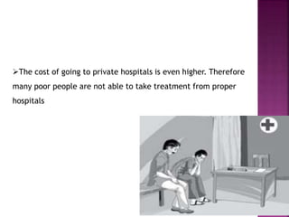 The cost of going to private hospitals is even higher. Therefore
many poor people are not able to take treatment from proper
hospitals
 