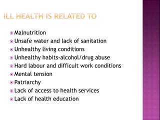  Malnutrition
 Unsafe water and lack of sanitation
 Unhealthy living conditions
 Unhealthy habits-alcohol/drug abuse
 Hard labour and difficult work conditions
 Mental tension
 Patriarchy
 Lack of access to health services
 Lack of health education
 