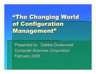 “The Changing World
of Configuration
Management”

Presented by: Debbie Dusterwald
Computer Sciences Corporation
February 2008
 