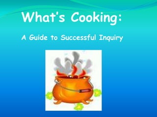 What’s Cooking:  A Guide to Successful Inquiry  