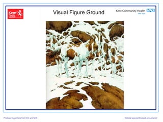 Visual Figure Ground




Produced by partners from KCC and NHS                          Website:www.kenttrustweb.org.uk/senict
 