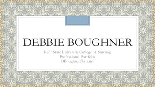 DEBBIE BOUGHNER
Kent State University College of Nursing
Professional Portfolio
DBoughner@att.net
 