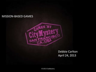 MISSION-BASED GAMES




                                           Debbie Carlton
                                           April 24, 2013


                      © 2013 CityMystery
 