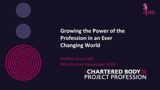 Growing the Power of the
Profession in an Ever
Changing World
Debbie Dore CEO
Manchester November 2018
 