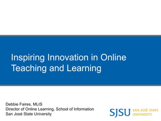 Inspiring Innovation in Online
Teaching and Learning
Debbie Faires, MLIS
Director of Online Learning, School of Information
San José State University
 