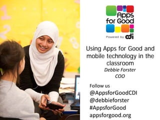 Using Apps for Good and
mobile technology in the
       classroom
       Debbie Forster
           COO
 Follow us
 @AppsforGoodCDI
 @debbieforster
 #AppsforGood
 appsforgood.org
 
