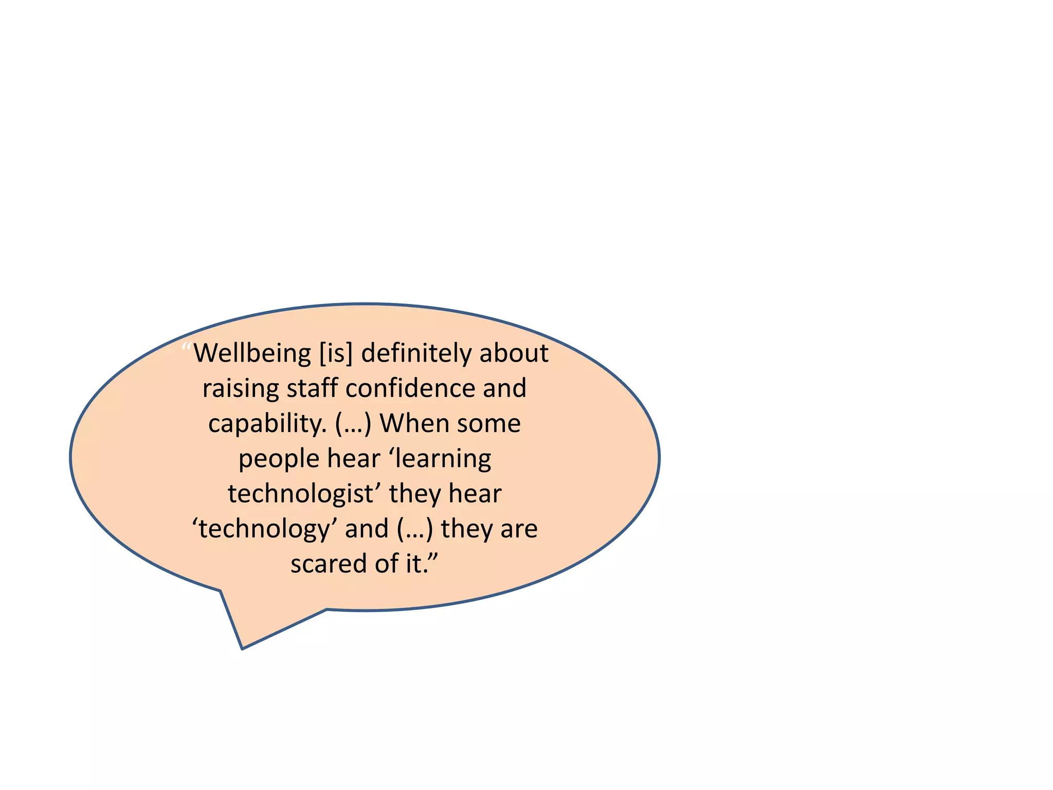 “Wellbeing [is] definitely about
raising staff confidence and
capability. (…) When some
people hear ‘learning
technologist’ they hear
‘technology’ and (…) they are
scared of it.”
 