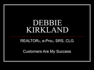 DEBBIE KIRKLAND REALTOR ® , e-Pro ® , SRS, CLG Customers Are My Success 