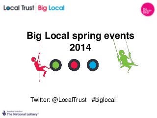 Big Local spring events
2014
Twitter: @LocalTrust #biglocal
 