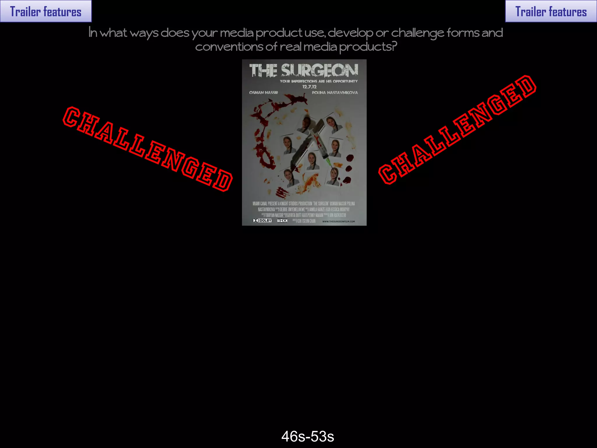 Trailer features                                                                              Trailer features
                   In what ways does your media product use, develop or challenge forms and
                                      conventions of real media products?




                                                    46s-53s
 