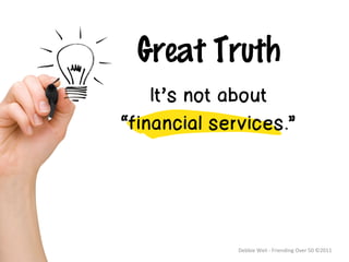 Great Truth
    It’s not about
“financial services.”




              Debbie	
  Weil	
  -­‐	
  Friending	
  Over	
  50	
  ©2011	
  
 