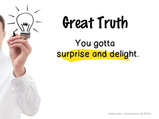 Great Truth
    You gotta
surprise and delight.




             Debbie	
  Weil	
  -­‐	
  Friending	
  Over	
  50	
  ©2011	
  
 