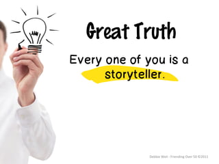 Great Truth
Every one of you is a
      storyteller.




              Debbie	
  Weil	
  -­‐	
  Friending	
  Over	
  50	
  ©2011	
  
 