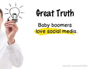 Great Truth
 Baby boomers
love social media.




           Debbie	
  Weil	
  -­‐	
  Friending	
  Over	
  50	
  ©2011	
  
 