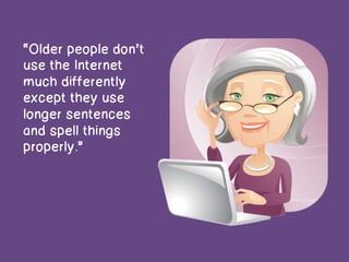 “Older people don’t
use the Internet
much differently
except they use
longer sentences
and spell things
properly.”
 