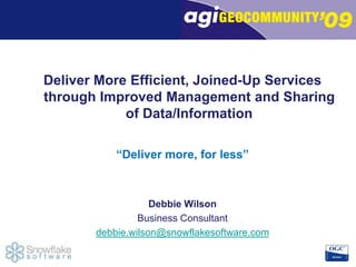 Deliver More Efficient, Joined-Up Services through Improved Management and Sharing of Data/Information “Deliver more, for less” Debbie Wilson Business Consultant debbie.wilson@snowflakesoftware.com 