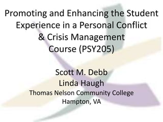 Promoting and Enhancing the Student
   Experience in a Personal Conflict
        & Crisis Management
           Course (PSY205)

            Scott M. Debb
             Linda Haugh
     Thomas Nelson Community College
              Hampton, VA
 
