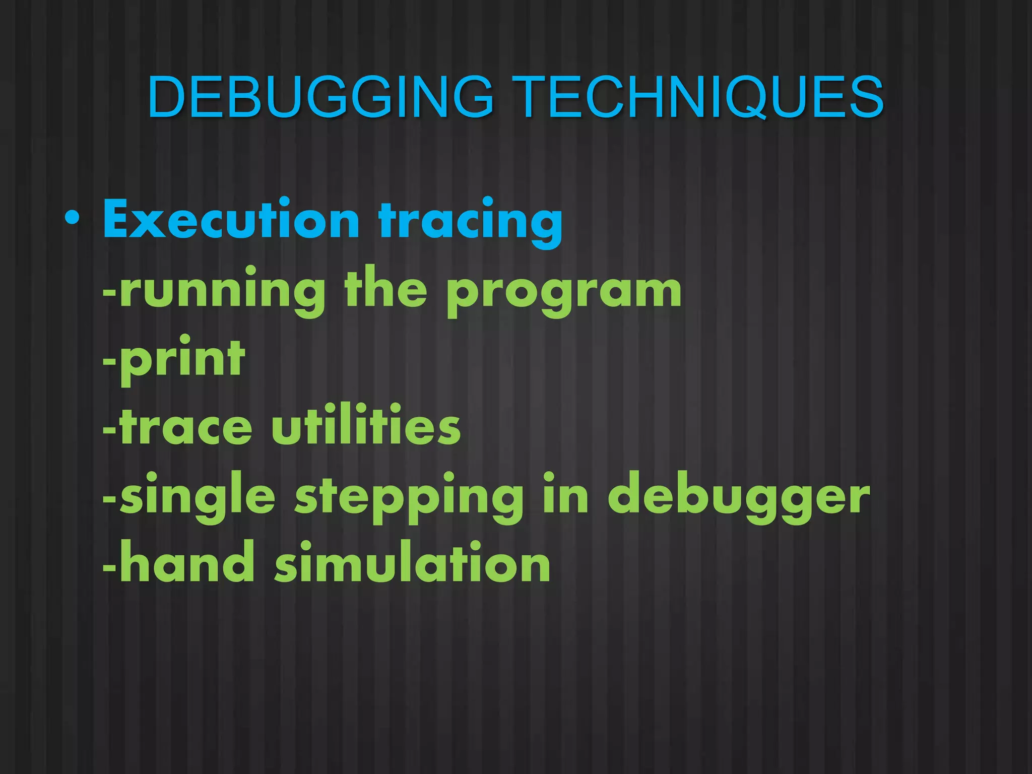 DEBUGGING TECHNIQUES 
• Execution tracing 
-running the program 
-print 
-trace utilities 
-single stepping in debugger 
-hand simulation 
 