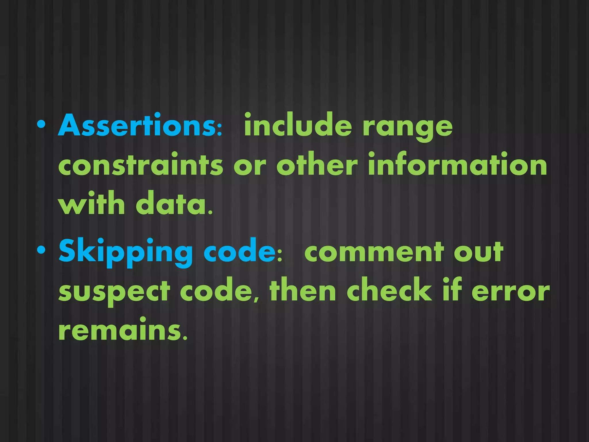 • Assertions: include range 
constraints or other information 
with data. 
• Skipping code: comment out 
suspect code, then check if error 
remains. 
 