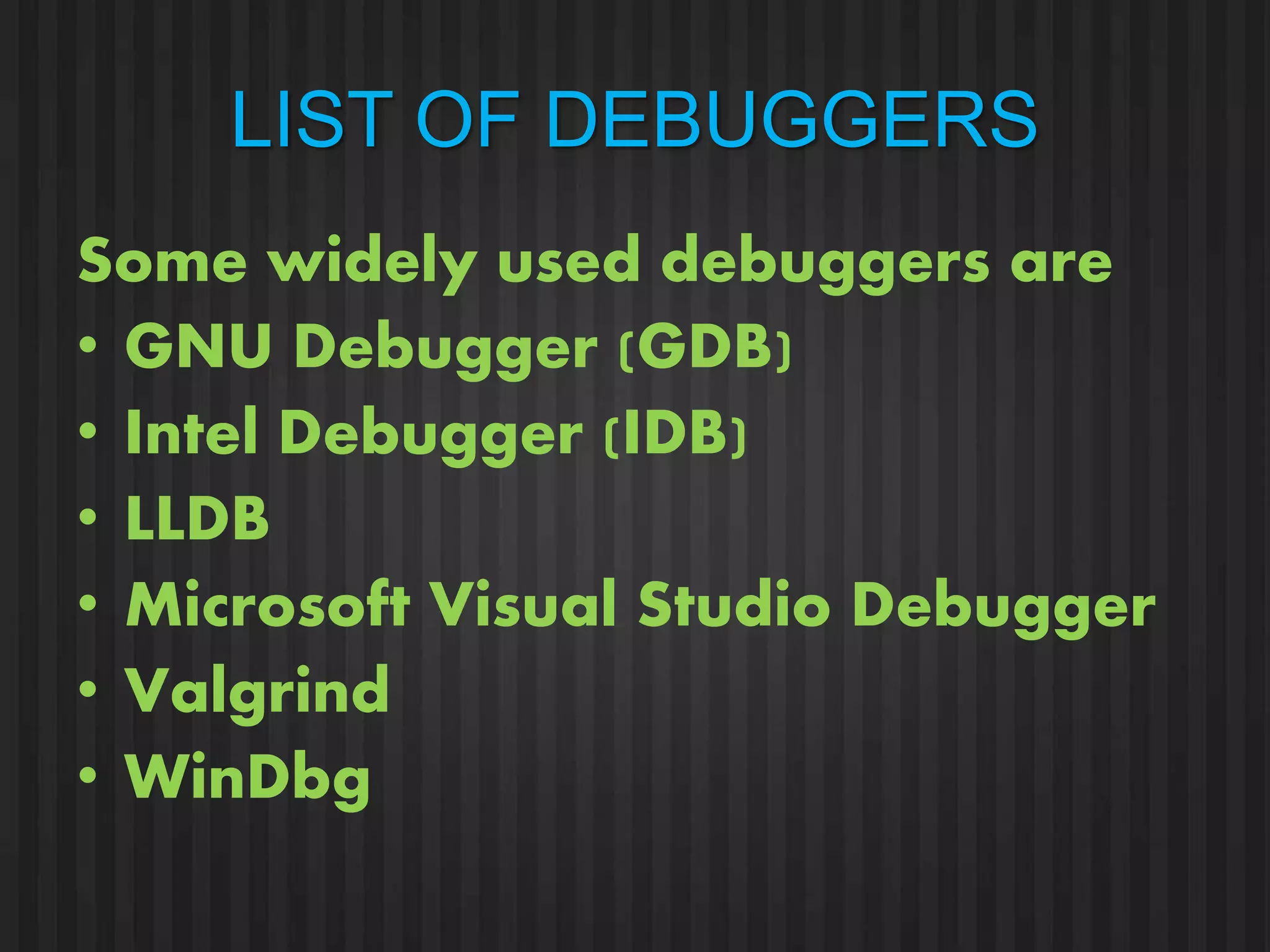 LIST OF DEBUGGERS 
Some widely used debuggers are 
• GNU Debugger (GDB) 
• Intel Debugger (IDB) 
• LLDB 
• Microsoft Visual Studio Debugger 
• Valgrind 
• WinDbg 
 