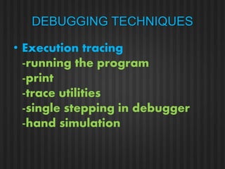 DEBUGGING TECHNIQUES 
• Execution tracing 
-running the program 
-print 
-trace utilities 
-single stepping in debugger 
-hand simulation 
 