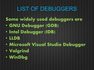 LIST OF DEBUGGERS 
Some widely used debuggers are 
• GNU Debugger (GDB) 
• Intel Debugger (IDB) 
• LLDB 
• Microsoft Visual Studio Debugger 
• Valgrind 
• WinDbg 
 