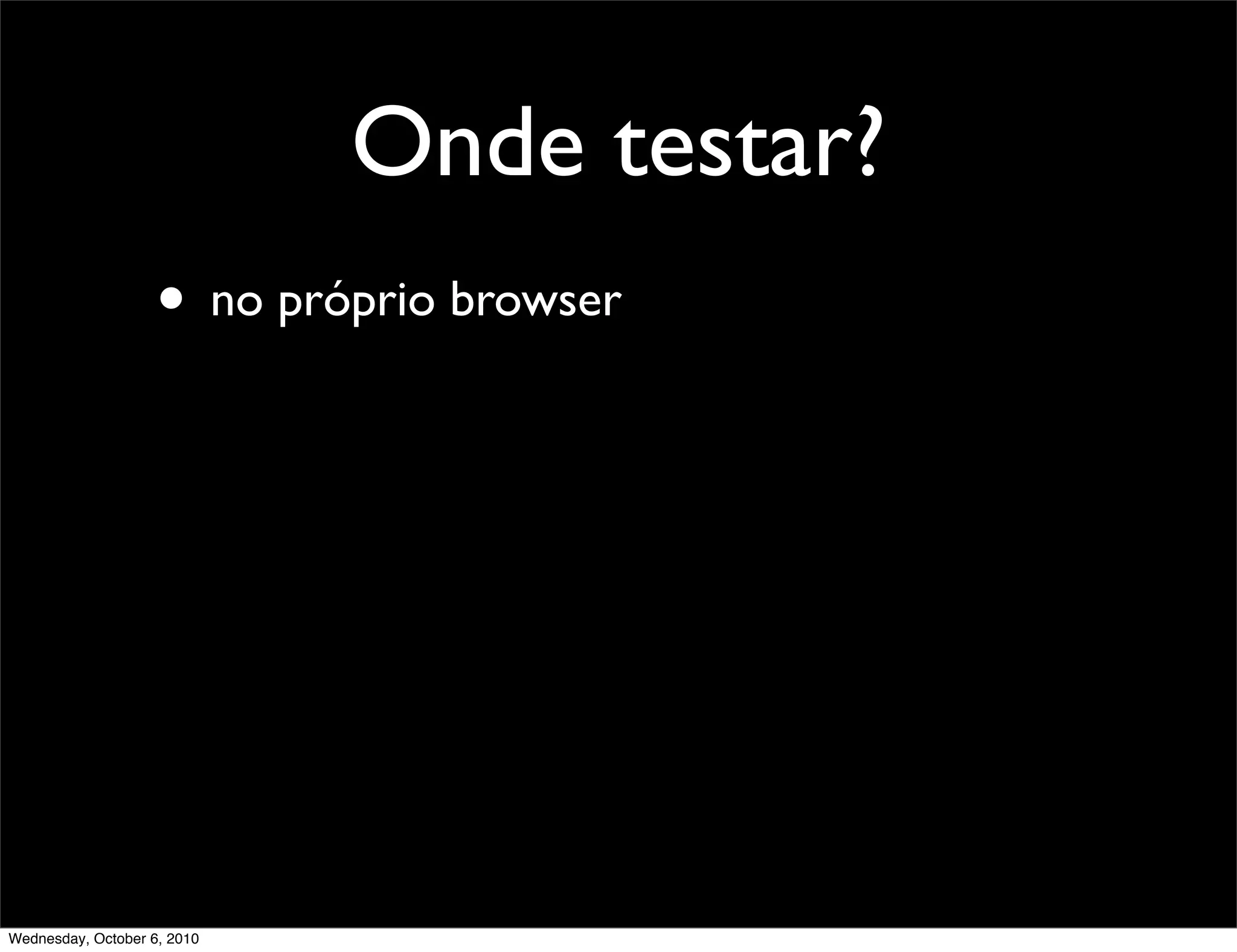 Onde testar?
                    • no próprio browser




Wednesday, October 6, 2010
 