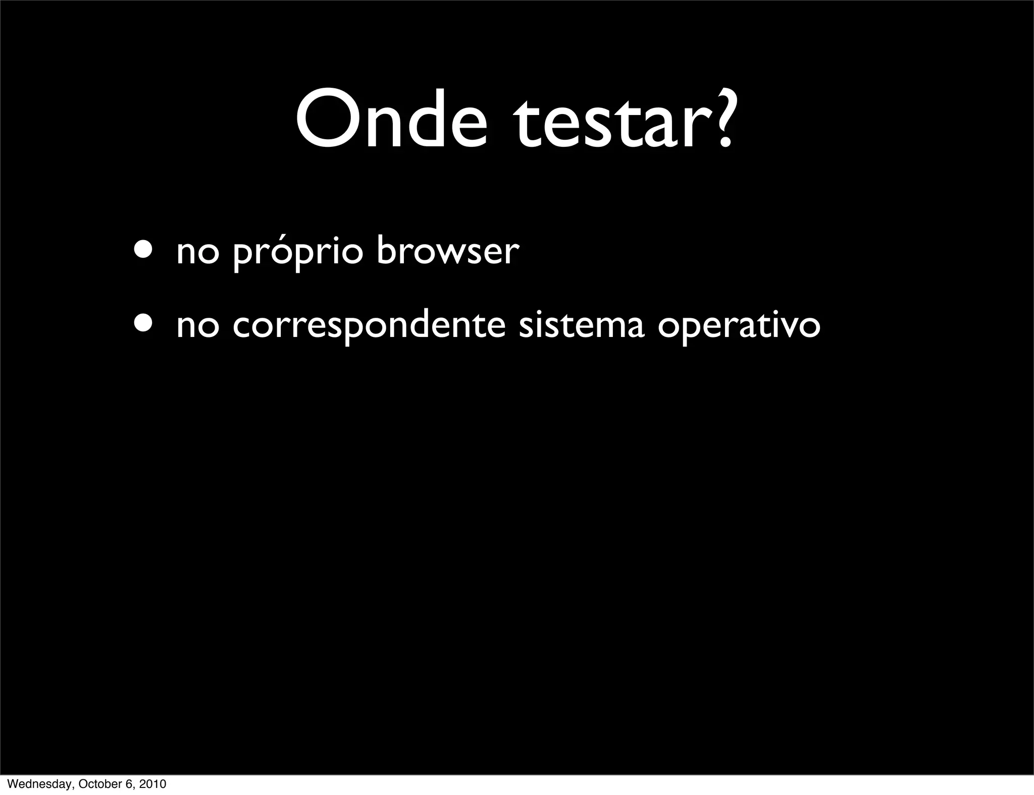 Onde testar?
                    • no próprio browser
                    • no correspondente sistema operativo




Wednesday, October 6, 2010
 