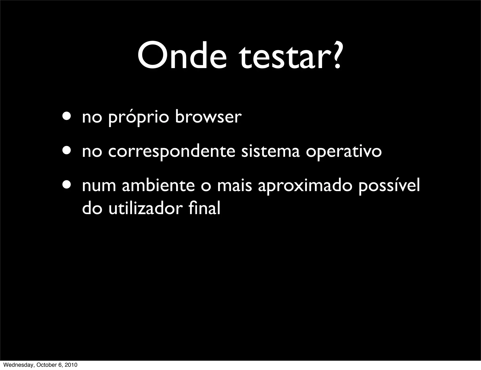 Onde testar?
                    • no próprio browser
                    • no correspondente sistema operativo
                    • num ambiente o mais aproximado possível
                             do utilizador ﬁnal




Wednesday, October 6, 2010
 