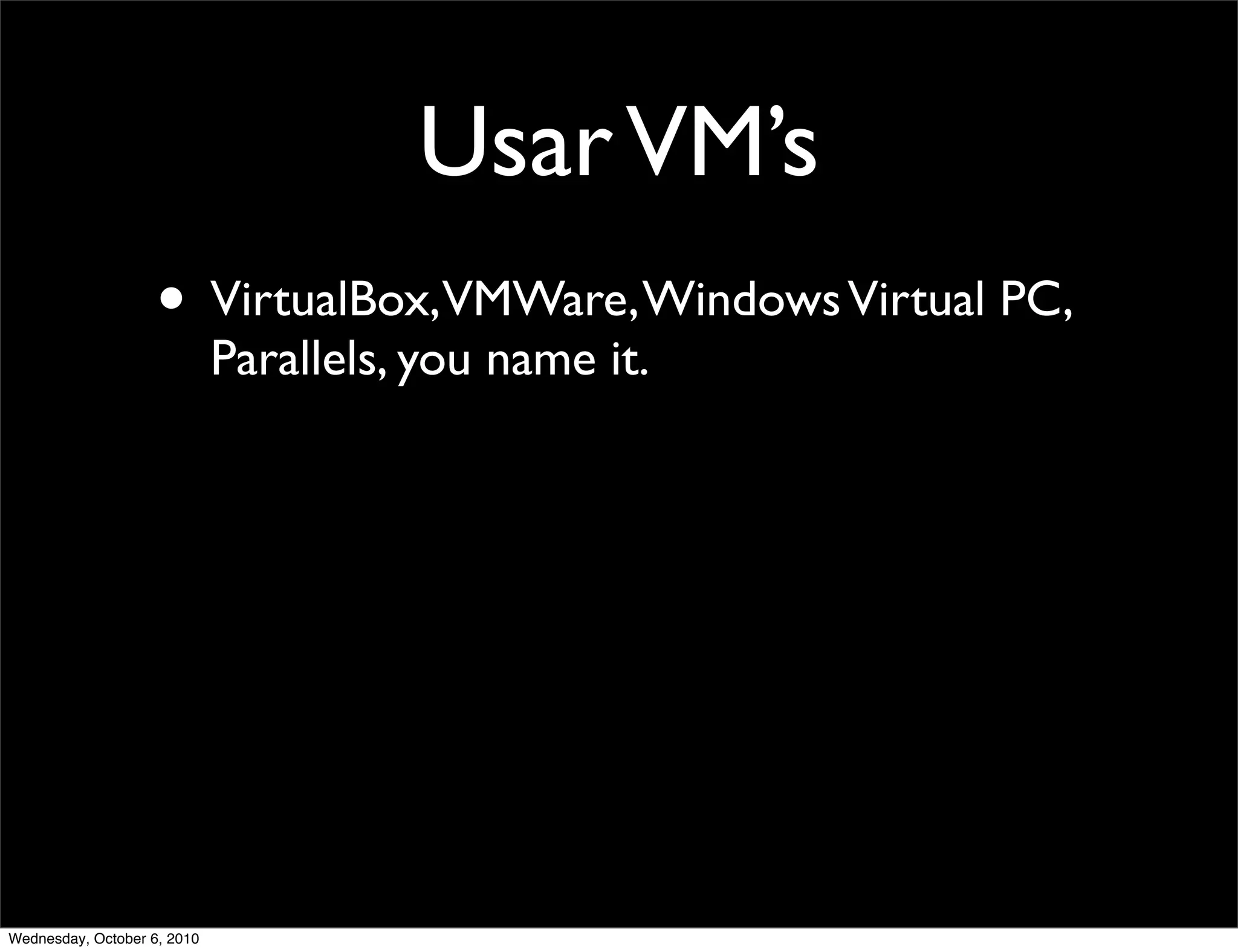 Usar VM’s
                    • VirtualBox,VMWare, Windows Virtual PC,
                             Parallels, you name it.




Wednesday, October 6, 2010
 