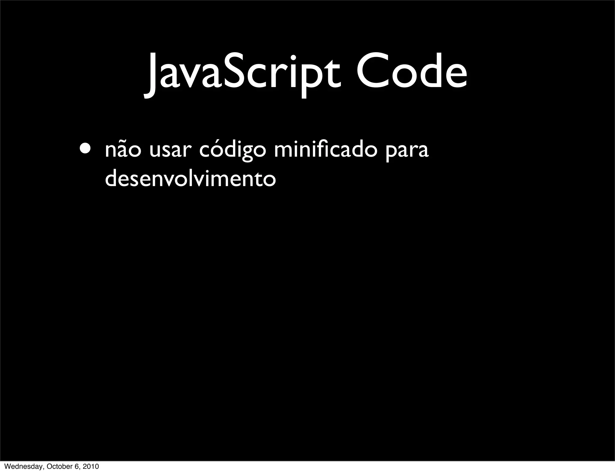 JavaScript Code
                    • não usar código miniﬁcado para
                             desenvolvimento




Wednesday, October 6, 2010
 