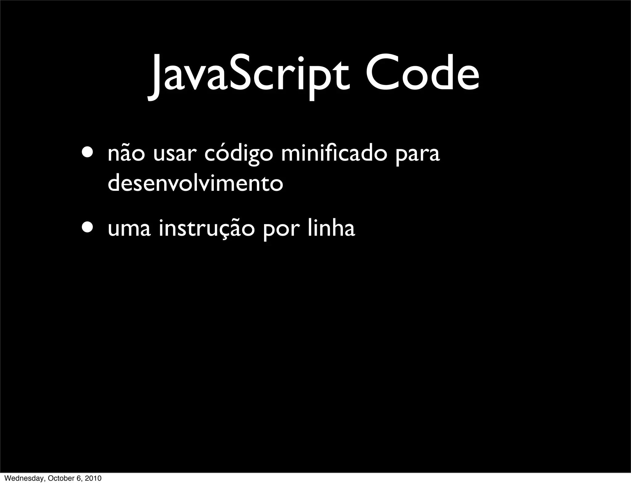 JavaScript Code
                    • não usar código miniﬁcado para
                             desenvolvimento
                    • uma instrução por linha




Wednesday, October 6, 2010
 