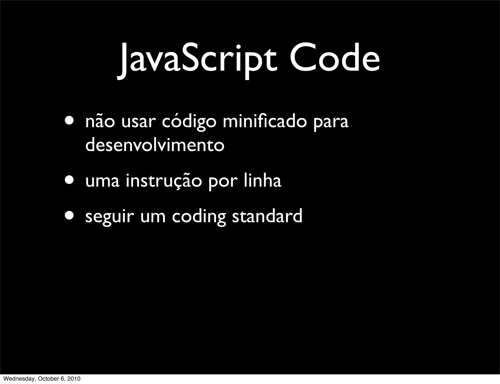 JavaScript Code
                    • não usar código miniﬁcado para
                             desenvolvimento
                    • uma instrução por linha
                    • seguir um coding standard



Wednesday, October 6, 2010
 