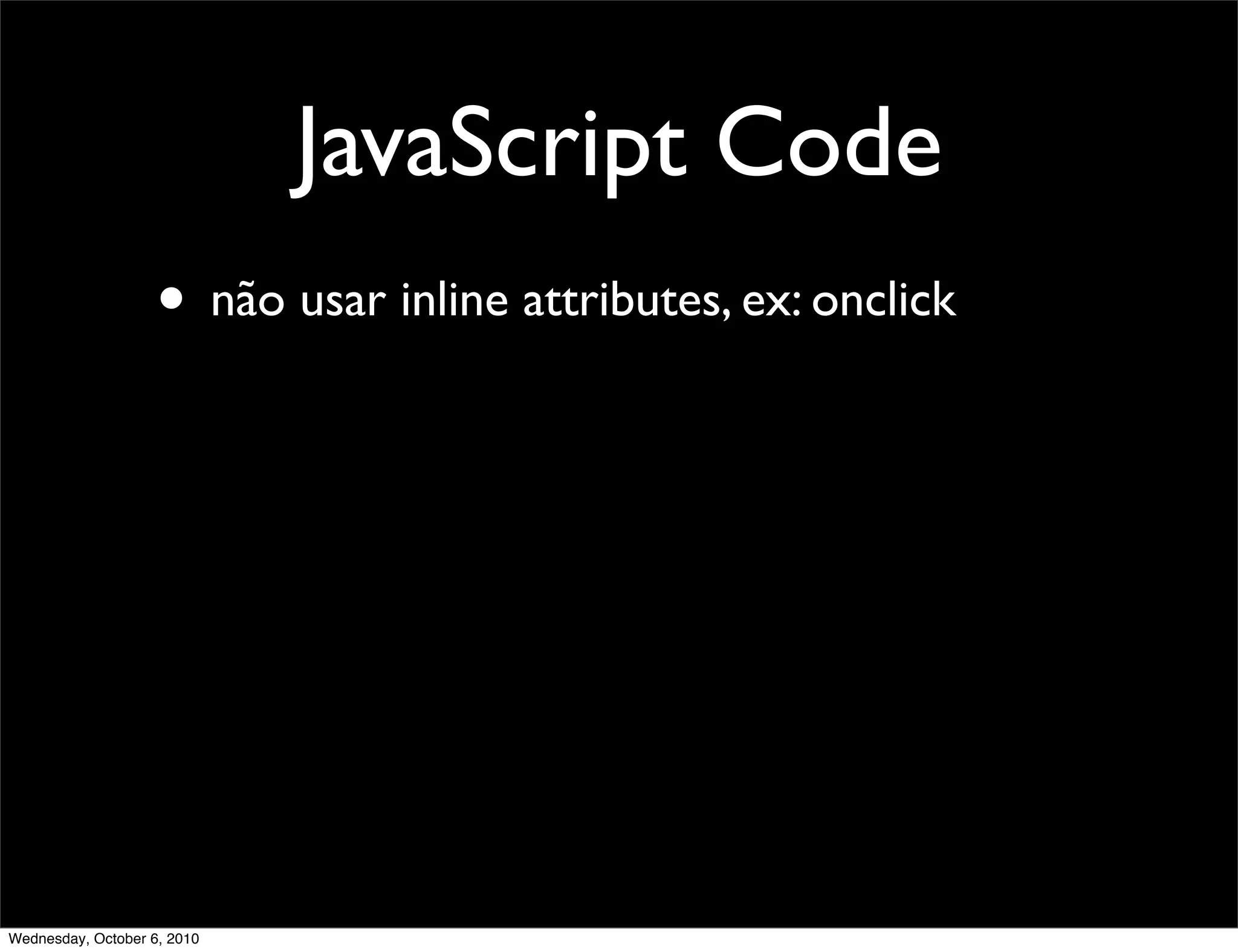 JavaScript Code
                    • não usar inline attributes, ex: onclick




Wednesday, October 6, 2010
 