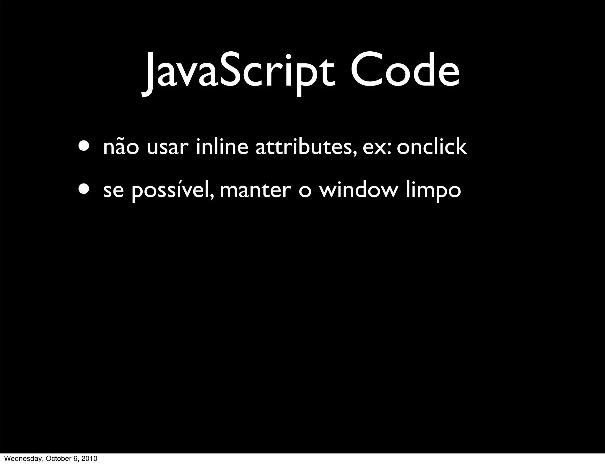 JavaScript Code
                    • não usar inline attributes, ex: onclick
                    • se possível, manter o window limpo




Wednesday, October 6, 2010
 