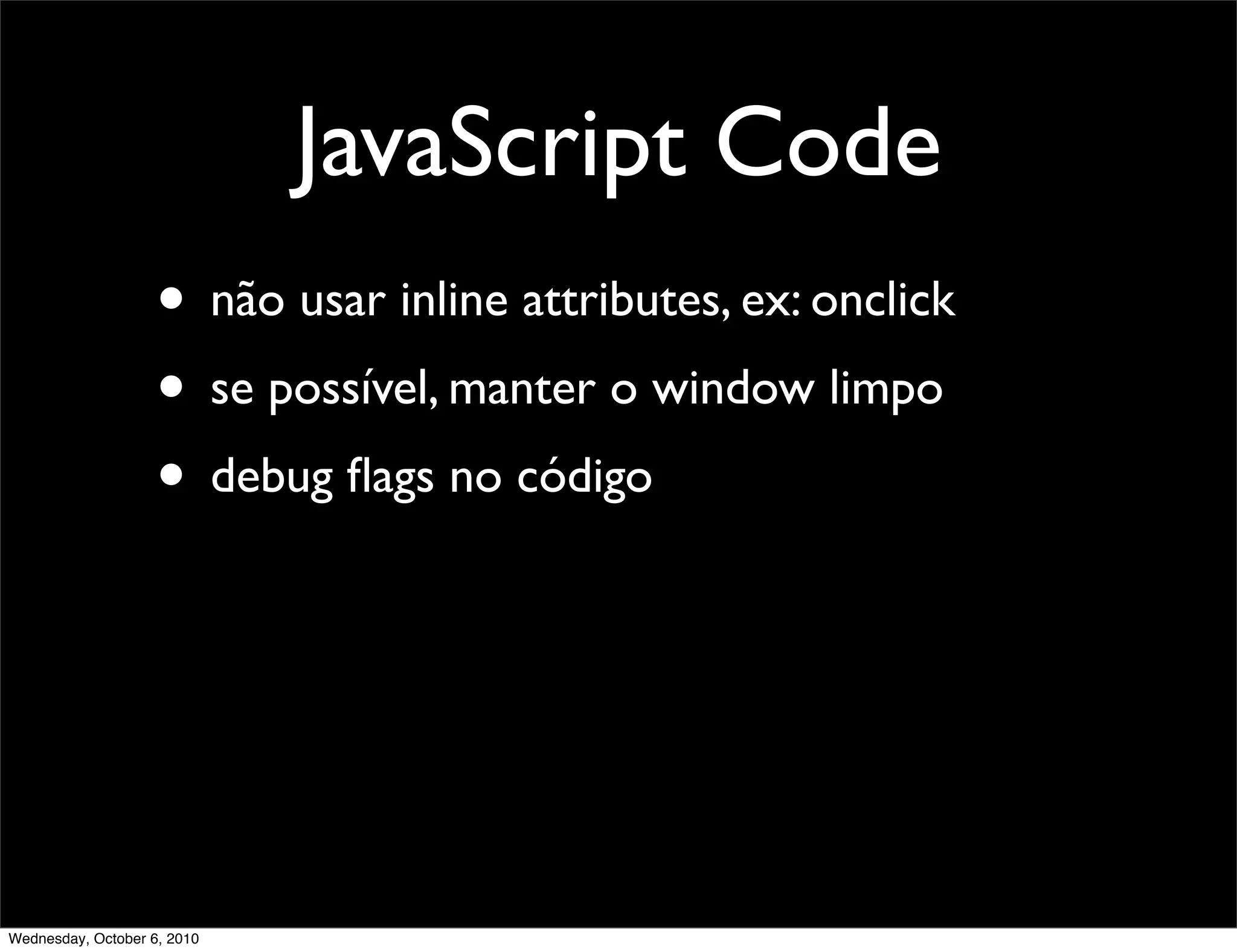 JavaScript Code
                    • não usar inline attributes, ex: onclick
                    • se possível, manter o window limpo
                    • debug ﬂags no código




Wednesday, October 6, 2010
 